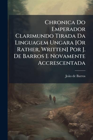 Chronica Do Emperador Clarimundo Tirada Da Linguagem Ungara [Or Rather Written] Por J. De Barros E Novamente Accrescentada