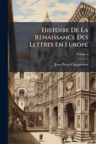 Histoire De La Renaissance Des Lettres En Europe; Volume 2