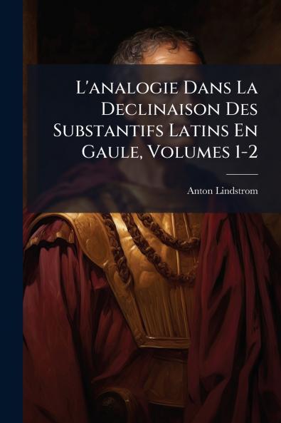 L'analogie Dans La Declinaison Des Substantifs Latins En Gaule Volumes 1-2