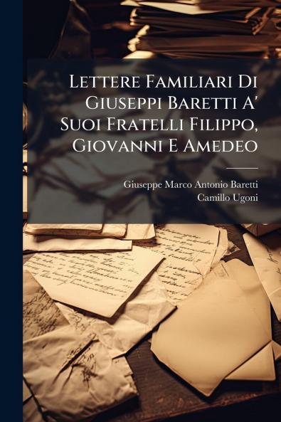 Lettere Familiari Di Giuseppi Baretti A' Suoi Fratelli Filippo Giovanni E Amedeo