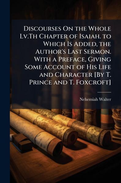 Discourses On the Whole Lv.Th Chapter of Isaiah. to Which Is Added the Author's Last Sermon. With a Preface Giving Some Account of His Life and Character [By T. Prince and T. Foxcroft]