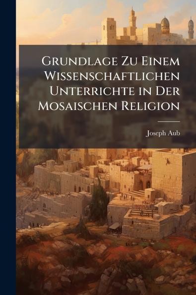 Grundlage Zu Einem Wissenschaftlichen Unterrichte in Der Mosaischen Religion
