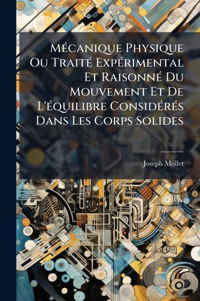 Mécanique Physique Ou Traité Expérimental Et Raisonné Du Mouvement Et De L'équilibre Considérés Dans Les Corps Solides