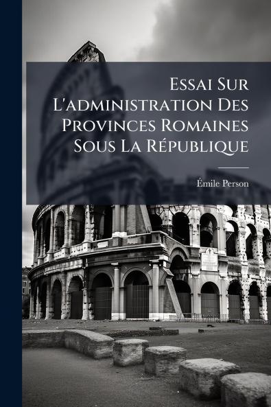 Essai Sur L'administration Des Provinces Romaines Sous La République