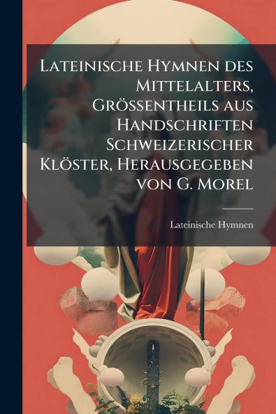 Lateinische Hymnen des Mittelalters Grössentheils aus Handschriften Schweizerischer Klöster Herausgegeben von G. Morel