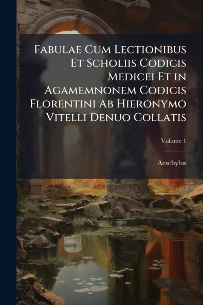 Fabulae Cum Lectionibus Et Scholiis Codicis Medicei Et in Agamemnonem Codicis Florentini Ab Hieronymo Vitelli Denuo Collatis; Volume 1