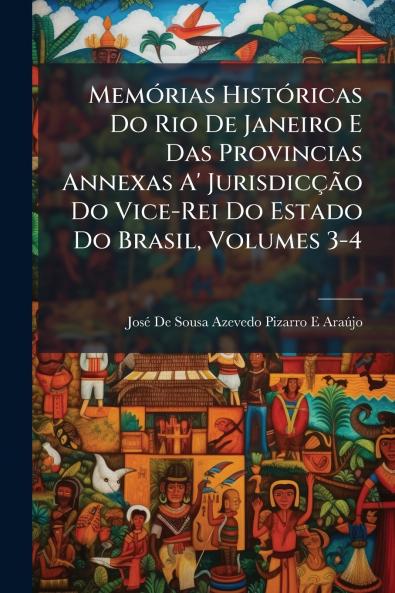 Memórias Históricas Do Rio De Janeiro E Das Provincias Annexas A' Jurisdicção Do Vice-Rei Do Estado Do Brasil Volumes 3-4