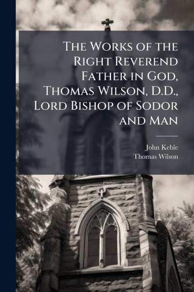 The Works of the Right Reverend Father in God Thomas Wilson D.D. Lord Bishop of Sodor and Man