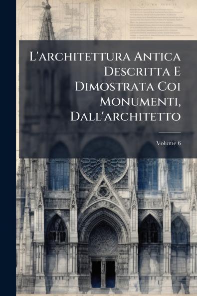 L'architettura Antica Descritta E Dimostrata Coi Monumenti Dall'architetto; Volume 6