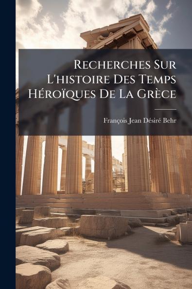 Recherches Sur L'histoire Des Temps Héroïques De La Grèce