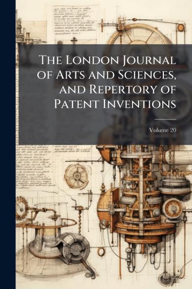 The London Journal of Arts and Sciences and Repertory of Patent Inventions; Volume 20