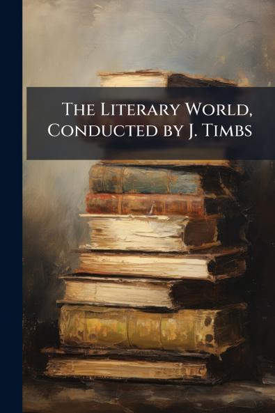 The Literary World Conducted by J. Timbs