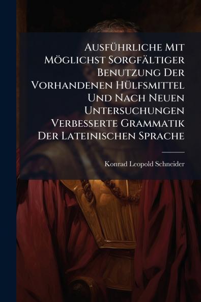 Ausführliche Mit Möglichst Sorgfältiger Benutzung Der Vorhandenen Hülfsmittel Und Nach Neuen Untersuchungen Verbesserte Grammatik Der Lateinischen Sprache