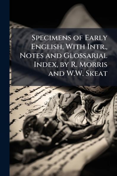 Specimens of Early English With Intr. Notes and Glossarial Index by R. Morris and W.W. Skeat
