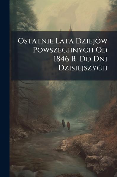 Ostatnie Lata Dziejów Powszechnych Od 1846 R. Do Dni Dzisiejszych
