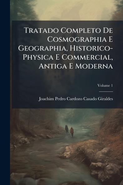 Tratado Completo De Cosmographia E Geographia Historico-Physica E Commercial Antiga E Moderna; Volume 1