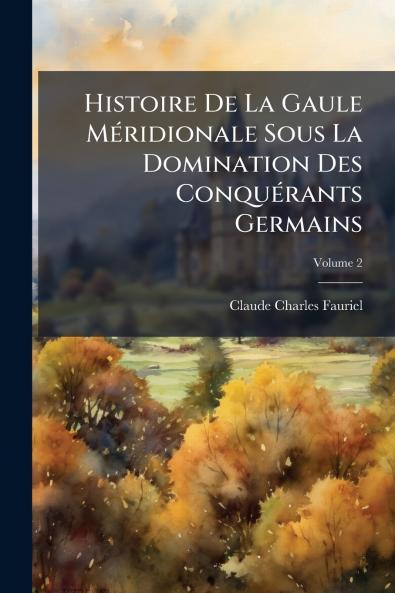Histoire De La Gaule Méridionale Sous La Domination Des Conquérants Germains; Volume 2