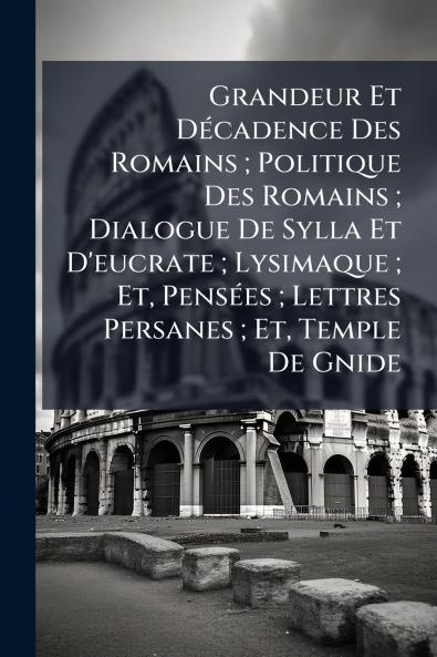 Grandeur Et Décadence Des Romains ; Politique Des Romains ; Dialogue De Sylla Et D'eucrate ; Lysimaque ; Et Pensées ; Lettres Persanes ; Et Temple De Gnide