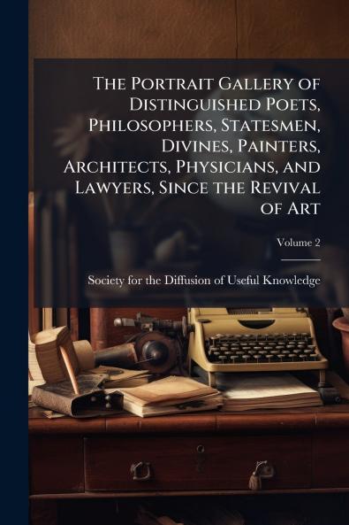 The Portrait Gallery of Distinguished Poets Philosophers Statesmen Divines Painters Architects Physicians and Lawyers Since the Revival of Art