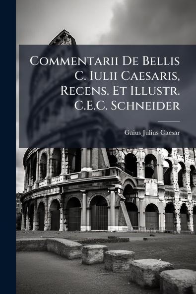 Commentarii De Bellis C. Iulii Caesaris Recens. Et Illustr. C.E.C. Schneider