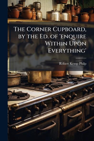 The Corner Cupboard by the Ed. of 'enquire Within Upon Everything'