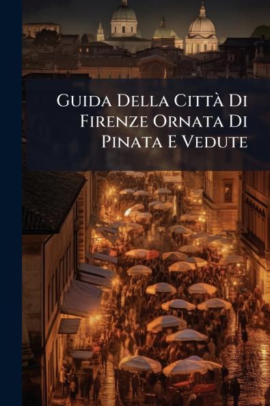 Guida Della Città Di Firenze Ornata Di Pinata E Vedute