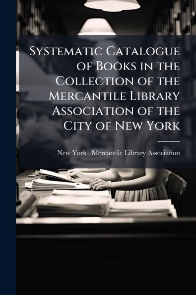Systematic Catalogue of Books in the Collection of the Mercantile Library Association of the City of New York