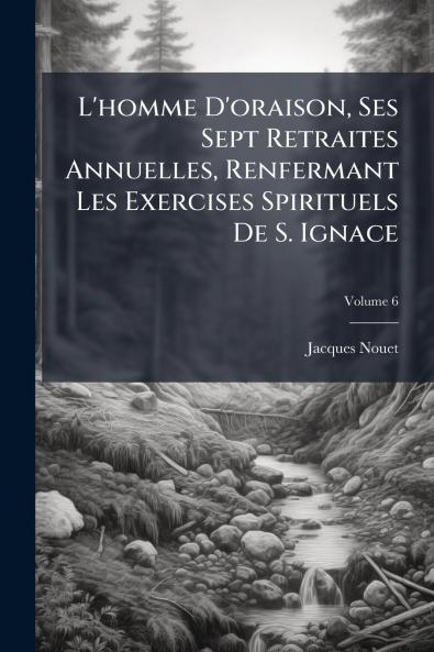 L'homme D'oraison Ses Sept Retraites Annuelles Renfermant Les Exercises Spirituels De S. Ignace