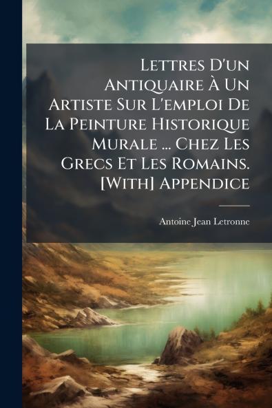 Lettres D'un Antiquaire À Un Artiste Sur L'emploi De La Peinture Historique Murale ... Chez Les Grecs Et Les Romains. [With] Appendice