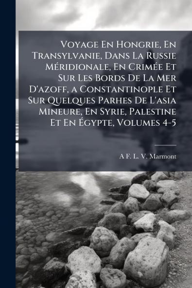 Voyage En Hongrie En Transylvanie Dans La Russie Méridionale En Crimée Et Sur Les Bords De La Mer D'azoff a Constantinople Et Sur Quelques Parhes De L'asia Mineure En Syrie Palestine Et En Égypte Volumes 4-5