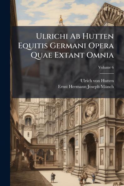 Ulrichi Ab Hutten Equitis Germani Opera Quae Extant Omnia; Volume 6