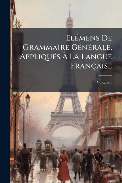 Elémens De Grammaire Générale Appliqués À La Langue Française; Volume 1