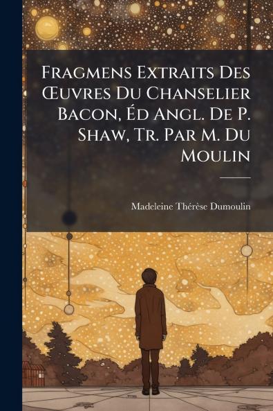 Fragmens Extraits Des Œuvres Du Chanselier Bacon Éd Angl. De P. Shaw Tr. Par M. Du Moulin