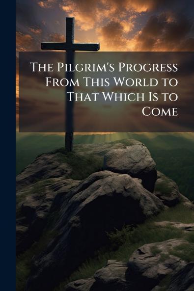 The Pilgrim's Progress From This World to That Which Is to Come