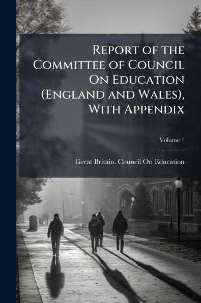 Report of the Committee of Council On Education (England and Wales) With Appendix; Volume 1