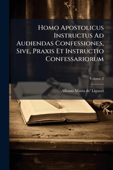 Homo Apostolicus Instructus Ad Audiendas Confessiones Sive Praxis Et Instructio Confessariorum; Volume 2