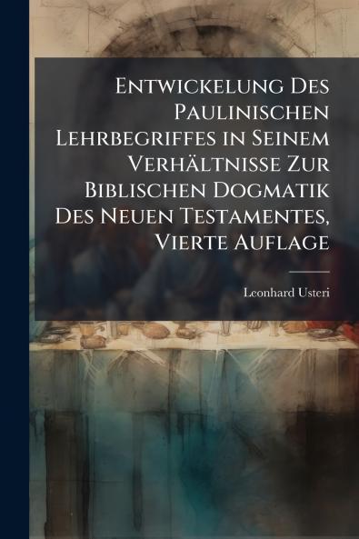 Entwickelung Des Paulinischen Lehrbegriffes in Seinem Verhältnisse Zur Biblischen Dogmatik Des Neuen Testamentes Vierte Auflage