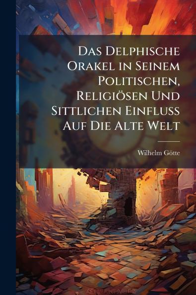Das Delphische Orakel in Seinem Politischen Religiösen Und Sittlichen Einfluss Auf Die Alte Welt