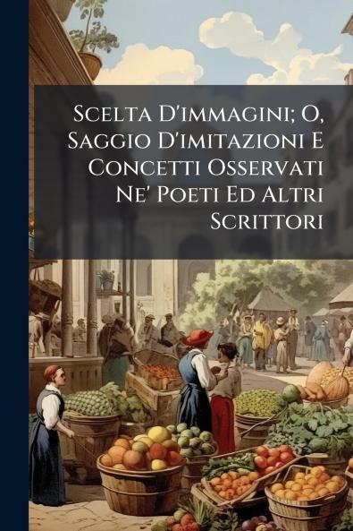 Scelta D'immagini; O Saggio D'imitazioni E Concetti Osservati Ne' Poeti Ed Altri Scrittori