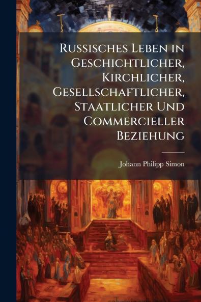 Russisches Leben in Geschichtlicher Kirchlicher Gesellschaftlicher Staatlicher Und Commercieller Beziehung