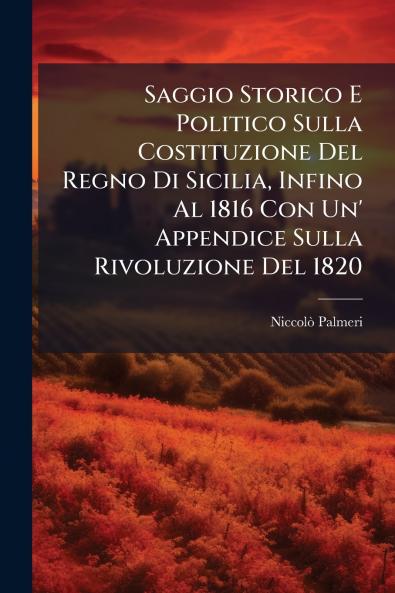 Saggio Storico E Politico Sulla Costituzione Del Regno Di Sicilia Infino Al 1816 Con Un' Appendice Sulla Rivoluzione Del 1820