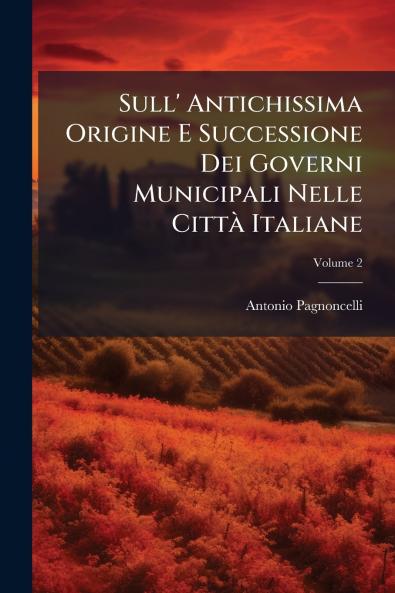Sull' Antichissima Origine E Successione Dei Governi Municipali Nelle Città Italiane; Volume 2