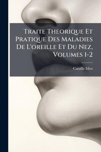 Traite Theorique Et Pratique Des Maladies De L'oreille Et Du Nez Volumes 1-2