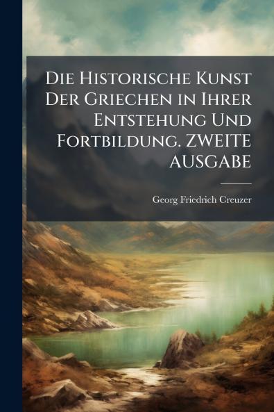 Die Historische Kunst Der Griechen in Ihrer Entstehung Und Fortbildung. ZWEITE AUSGABE