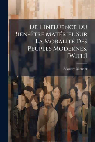 De L'influence Du Bien-Être Matériel Sur La Moralité Des Peuples Modernes. [With]