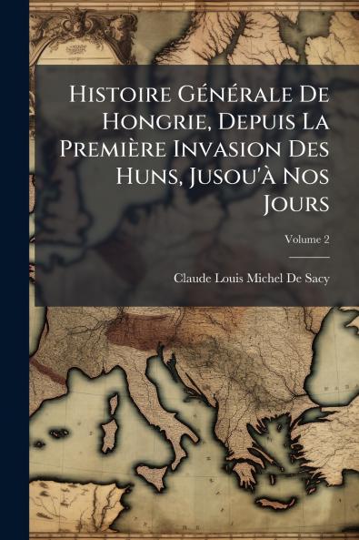 Histoire Générale De Hongrie Depuis La Première Invasion Des Huns Jusou'à Nos Jours; Volume 2