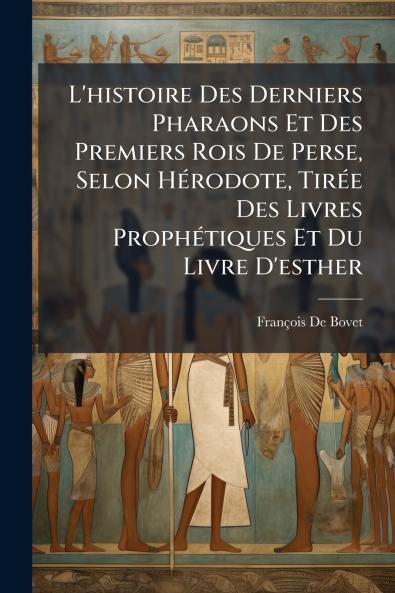 L'histoire Des Derniers Pharaons Et Des Premiers Rois De Perse Selon Hérodote Tirée Des Livres Prophétiques Et Du Livre D'esther