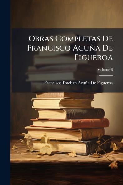Obras Completas De Francisco Acuña De Figueroa; Volume 6