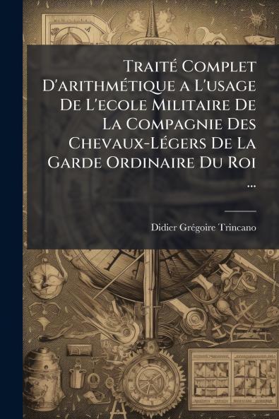 Traité Complet D'arithmétique a L'usage De L'ecole Militaire De La Compagnie Des Chevaux-Légers De La Garde Ordinaire Du Roi ...
