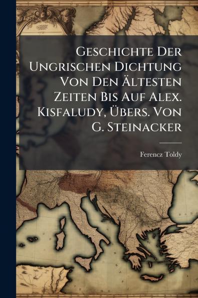 Geschichte Der Ungrischen Dichtung Von Den Ältesten Zeiten Bis Auf Alex. Kisfaludy Übers. Von G. Steinacker